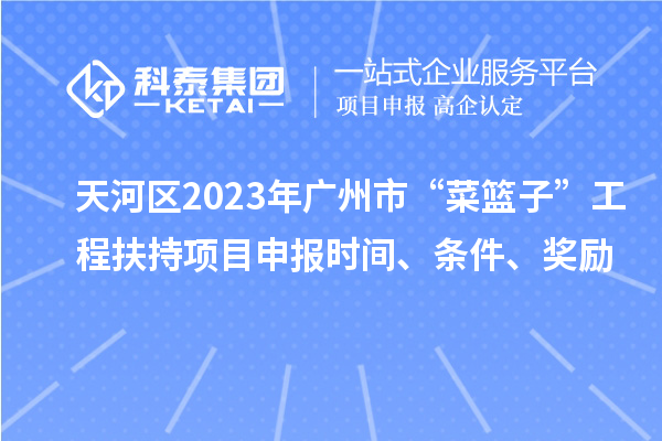 天河區2023年廣州市“菜籃子”工程扶持項目申報時間、條件、獎勵