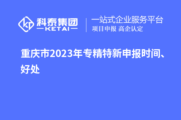 重慶市2023年<a href=http://www.duckwijs.com/zjtx/ target=_blank class=infotextkey>專精特新申報時間</a>、好處