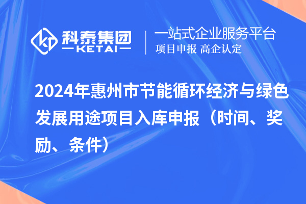 2024年惠州市節能循環經濟與綠色發展用途項目入庫申報(時間、獎勵、條件)