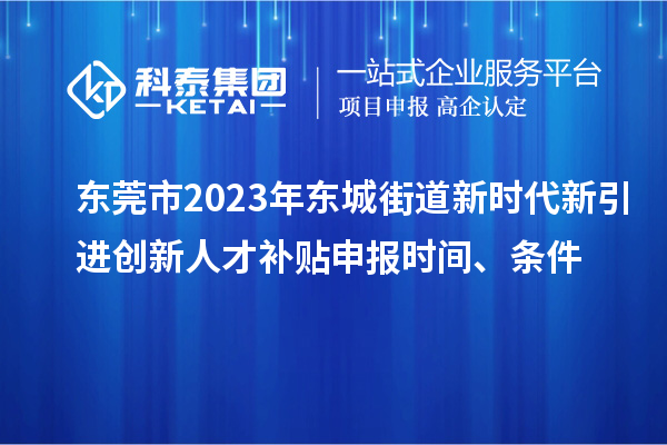 東莞市2023年東城街道新時代新引進創(chuàng)新人才補貼申報時間、條件