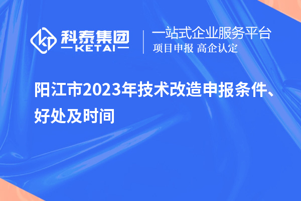 陽江市2023年技術改造申報條件、好處及時間