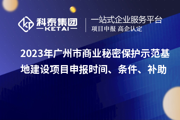 2023年廣州市商業秘密保護示范基地建設項目申報時間、條件、補助