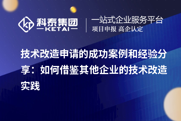 技術改造申請的成功案例和經驗分享:如何借鑒其他企業的技術改造實踐