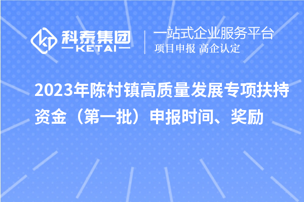 2023年陳村鎮高質量發展專項扶持資金(第一批)申報時間、獎勵