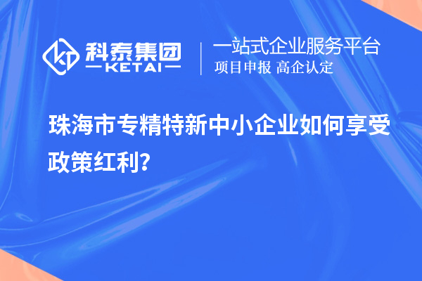 珠海市專精特新中小企業如何享受政策紅利?