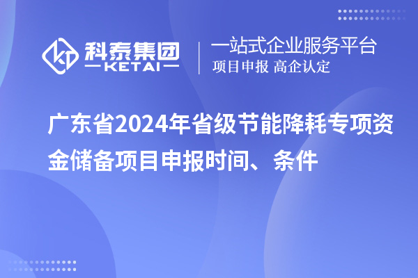 廣東省2024年省級節能降耗專項資金儲備<a href=http://www.duckwijs.com/shenbao.html target=_blank class=infotextkey>項目申報</a>時間、條件
