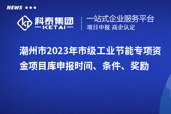 潮州市2023年市級工業節能專項資金項目庫申報時間、條件、獎勵