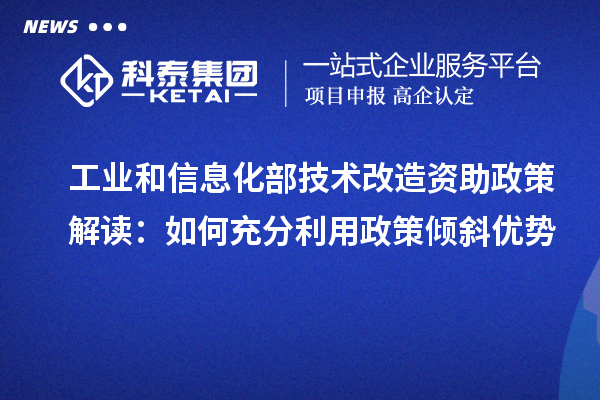 工業和信息化部技術改造資助政策解讀:如何充分利用政策傾斜優勢