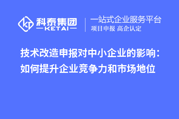 技術改造申報對中小企業的影響:如何提升企業競爭力和市場地位
