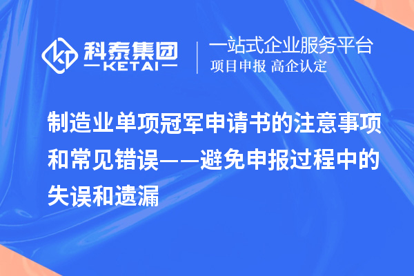 制造業(yè)單項冠軍申請書的注意事項和常見錯誤——避免申報過程中的失誤和遺漏
