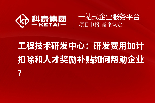 工程技術研發中心:<a href=http://www.duckwijs.com/fuwu/jiajikouchu.html target=_blank class=infotextkey>研發費用加計扣除</a>和人才獎勵補貼如何幫助企業?