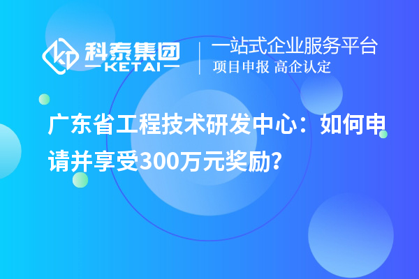 廣東省工程技術(shù)研發(fā)中心:如何申請并享受300萬元獎(jiǎng)勵(lì)?