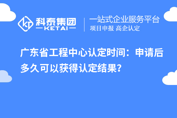 廣東省工程中心認定時間:申請后多久可以獲得認定結果?
