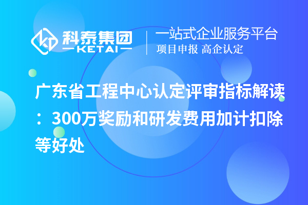 廣東省工程中心認定評審指標解讀：300萬獎勵和<a href=http://www.duckwijs.com/fuwu/jiajikouchu.html target=_blank class=infotextkey>研發費用<a href=http://www.duckwijs.com/fuwu/jiajikouchu.html target=_blank class=infotextkey>加計扣除</a></a>等好處