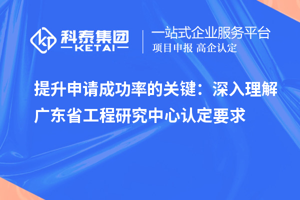 提升申請成功率的關鍵:深入理解廣東省工程研究中心認定要求