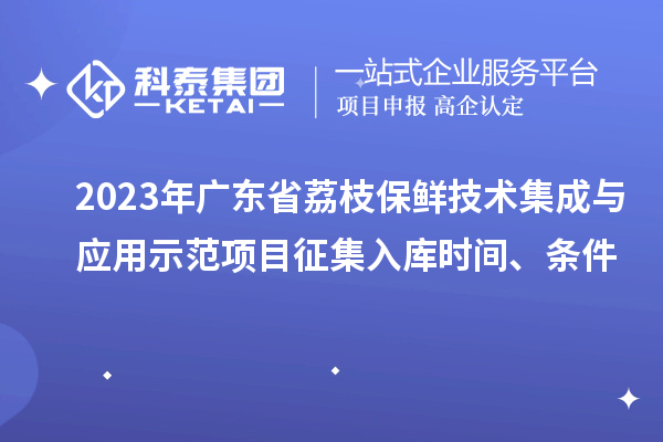 2023年廣東省荔枝保鮮技術集成與應用示范項目征集入庫時間、條件