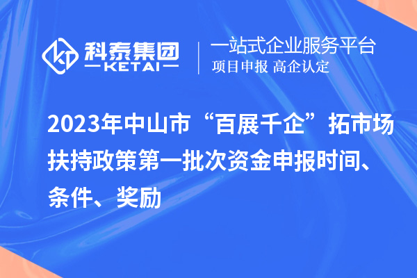 2023年中山市“百展千企”拓市場(chǎng)扶持政策第一批次資金申報(bào)時(shí)間、條件、獎(jiǎng)勵(lì)