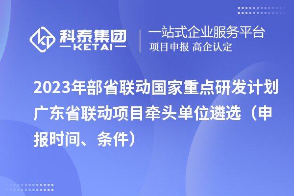 2023年部省聯動國家重點研發計劃廣東省聯動項目牽頭單位遴選（申報時間、條件）