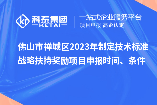 佛山市禪城區(qū)2023年制定技術(shù)標(biāo)準(zhǔn)戰(zhàn)略扶持獎(jiǎng)勵(lì)項(xiàng)目申報(bào)時(shí)間、條件