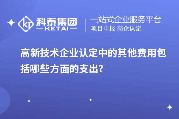高新技術企業認定中的其他費用包括哪些方面的支出?