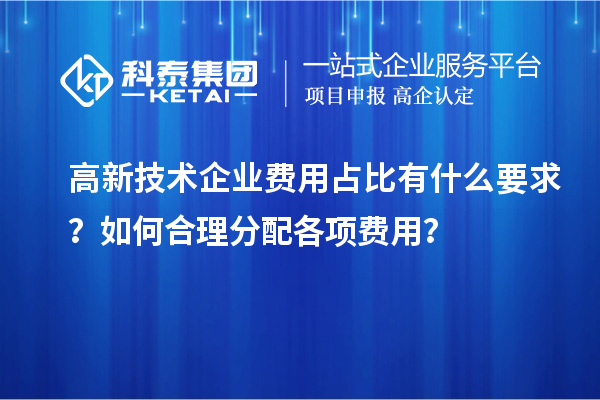 高新技術企業費用占比有什么要求？如何合理分配各項費用？