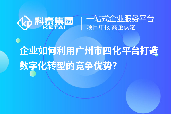 企業如何利用廣州市四化平臺打造數字化轉型的競爭優勢?
