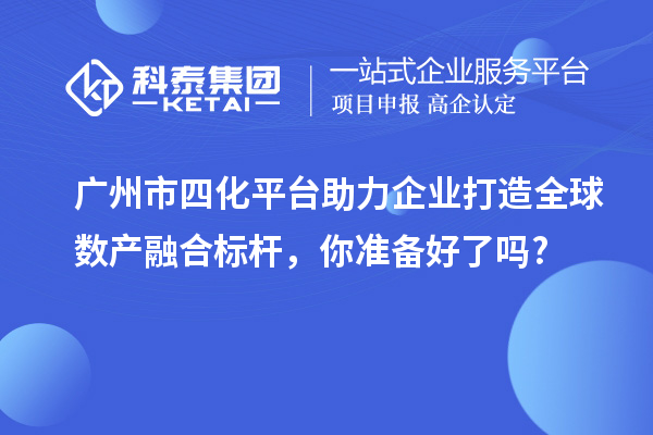 廣州市四化平臺助力企業打造全球數產融合標桿,你準備好了嗎?