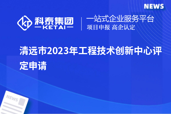 清遠(yuǎn)市2023年工程技術(shù)創(chuàng)新中心評定申請