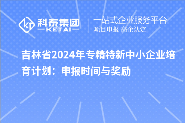 吉林省2024年<a href=http://www.duckwijs.com/fuwu/zhuanjingtexin.html target=_blank class=infotextkey>專精特新中小企業</a>培育計劃：申報時間與獎勵