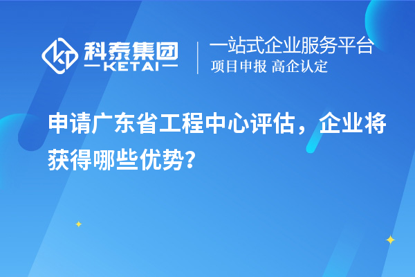 申請廣東省工程中心評估,企業將獲得哪些優勢?
