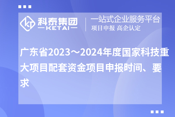 廣東省2023~2024年度國家科技重大項目配套資金<a href=http://www.duckwijs.com/shenbao.html target=_blank class=infotextkey>項目申報</a>時間、要求
