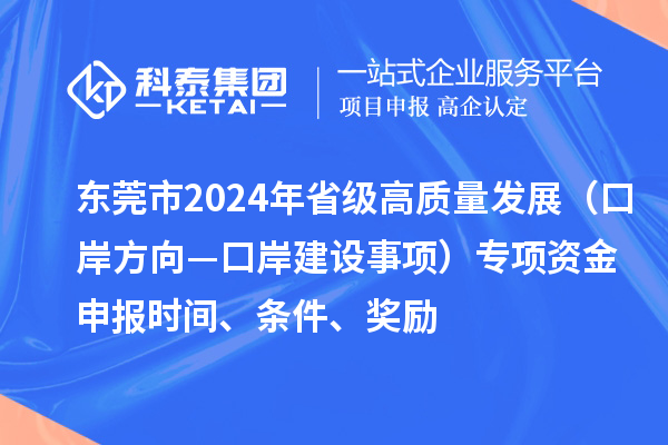 東莞市2024年省級高質量發展（口岸方向—口岸建設事項）專項資金申報時間、條件、獎勵