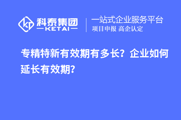 專精特新有效期有多長(zhǎng)？企業(yè)如何延長(zhǎng)有效期？