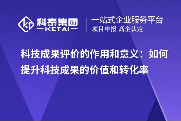 科技成果評價的作用和意義：如何提升科技成果的價值和轉化率