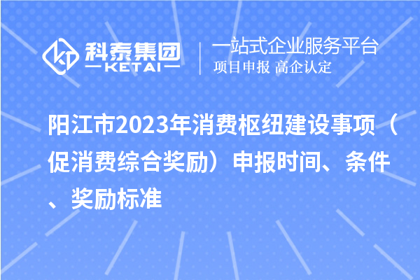陽江市2023年消費樞紐建設事項(促消費綜合獎勵)申報時間、條件、獎勵標準