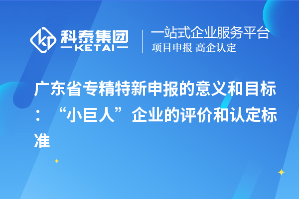 廣東省專精特新申報的意義和目標：“小巨人”企業的評價和認定標準