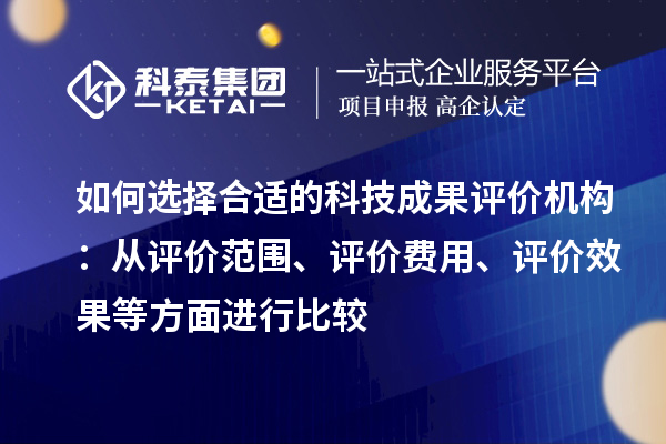 如何選擇合適的科技成果評價機構:從評價范圍、評價費用、評價效果等方面進行比較