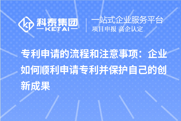 專利申請的流程和注意事項:企業(yè)如何順利申請專利并保護(hù)自己的創(chuàng)新成果