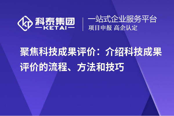 聚焦科技成果評價:介紹科技成果評價的流程、方法和技巧