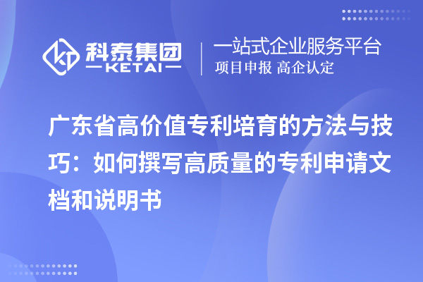 廣東省高價值專利培育的方法與技巧:如何撰寫高質量的專利申請文檔和說明書