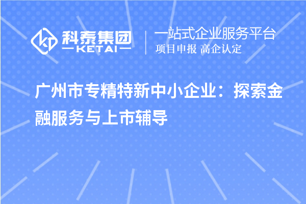 <a href=http://www.duckwijs.com/guangzhou/ target=_blank class=infotextkey>廣州市專精特新</a>中小企業：探索金融服務與上市輔導