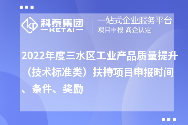 2022年度三水區工業產品質量提升(技術標準類)扶持項目申報時間、條件、獎勵