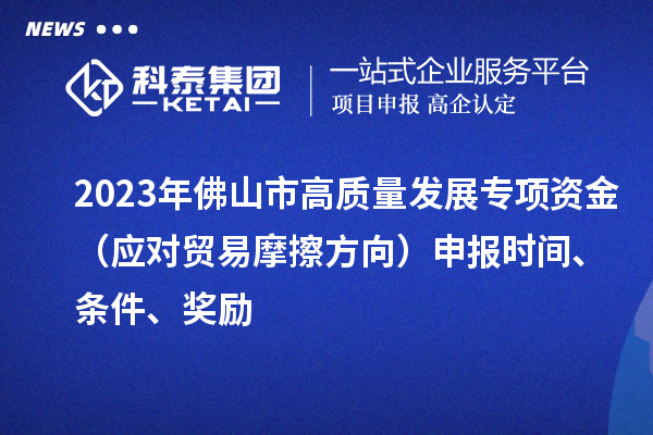 2023年佛山市高質量發展專項資金(應對貿易摩擦方向)申報時間、條件、獎勵