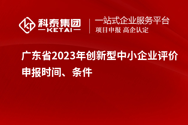 廣東省2023年創新型中小企業評價申報時間、條件