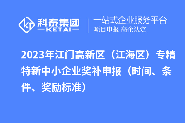 2023年江門高新區(qū)(江海區(qū))專精特新中小企業(yè)獎補(bǔ)申報(時間、條件、獎勵標(biāo)準(zhǔn))