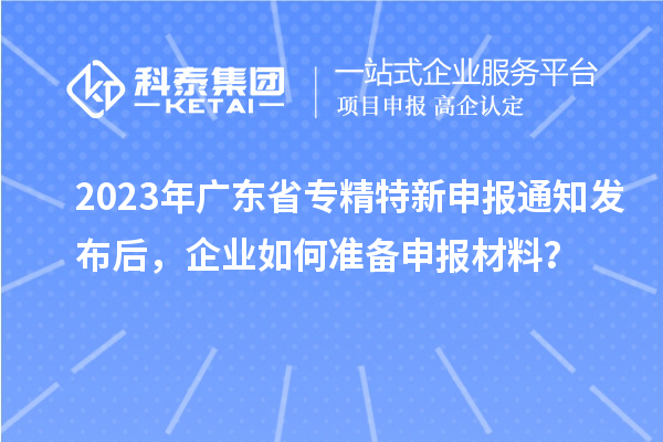 2023年廣東省專精特新申報通知發布后,企業如何準備申報材料?