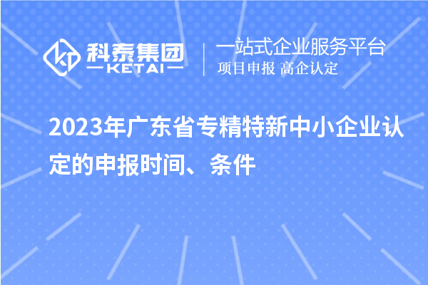 2023年廣東省專精特新中小企業認定的申報時間、條件