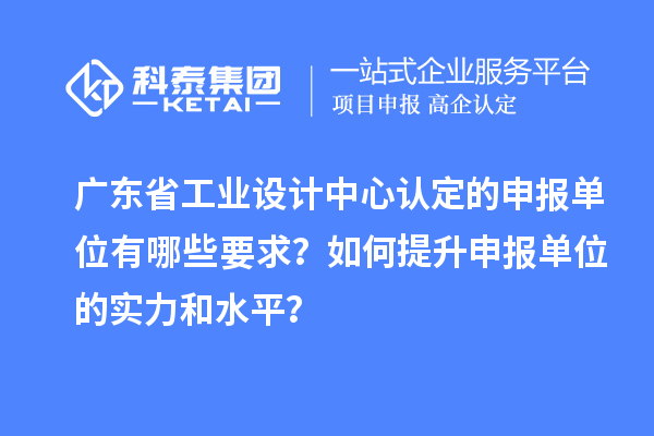 廣東省工業設計中心認定的申報單位有哪些要求？如何提升申報單位的實力和水平？