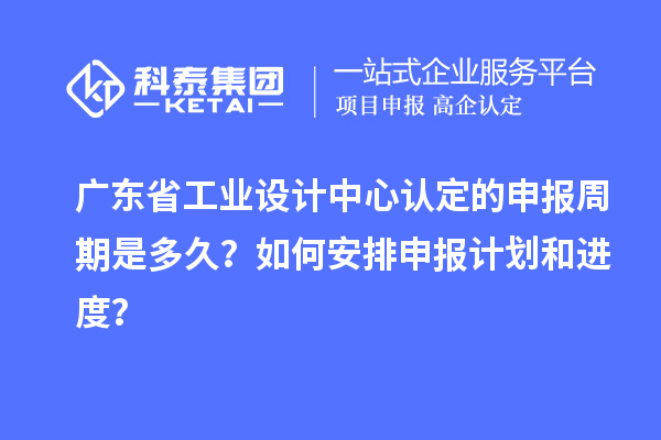 廣東省工業設計中心認定的申報周期是多久？如何安排申報計劃和進度？