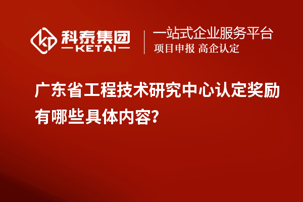廣東<a href=http://www.duckwijs.com/fuwu/gongchengzhongxin.html target=_blank class=infotextkey>省工程技術(shù)研究中心認定</a>獎勵有哪些具體內(nèi)容？